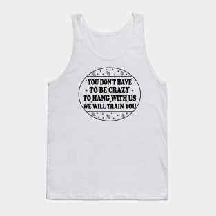 You Don't Have To Be Crazy To Hang With Us We Will Train You Tank Top